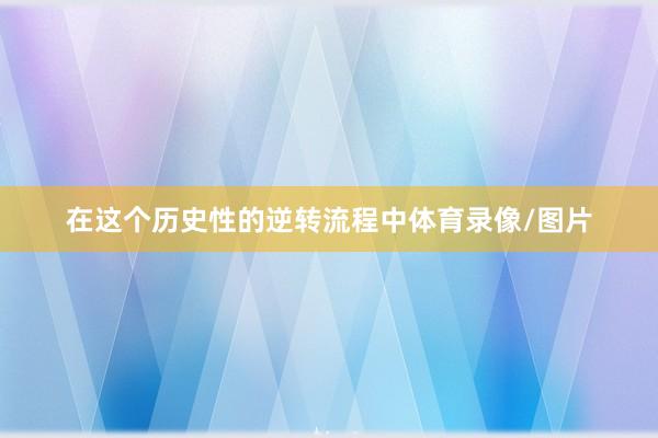 在这个历史性的逆转流程中体育录像/图片