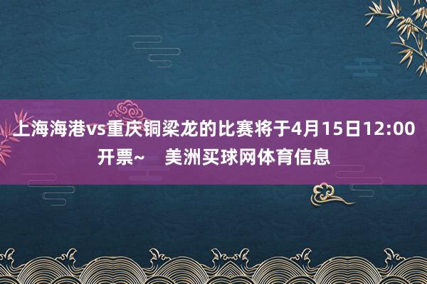 上海海港vs重庆铜梁龙的比赛将于4月15日12:00开票~    美洲买球网体育信息