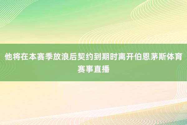 他将在本赛季放浪后契约到期时离开伯恩茅斯体育赛事直播