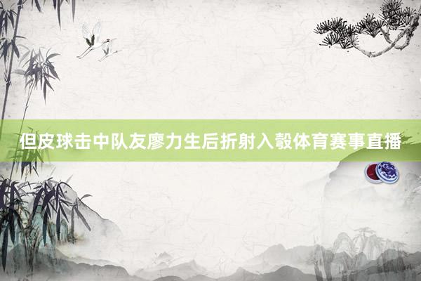 但皮球击中队友廖力生后折射入彀体育赛事直播