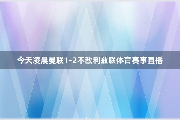 今天凌晨曼联1-2不敌利兹联体育赛事直播