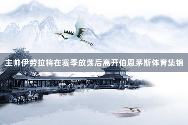主帅伊劳拉将在赛季放荡后离开伯恩茅斯体育集锦