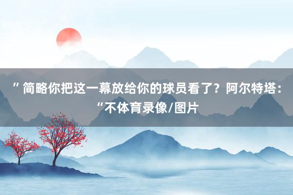 ”简略你把这一幕放给你的球员看了？阿尔特塔：“不体育录像/图片