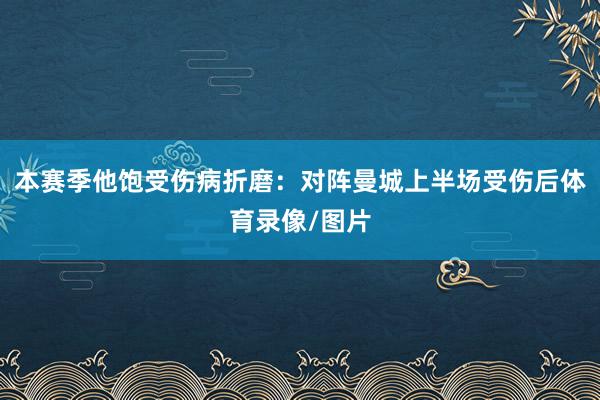 本赛季他饱受伤病折磨:对阵曼城上半场受伤后体育录像/图片