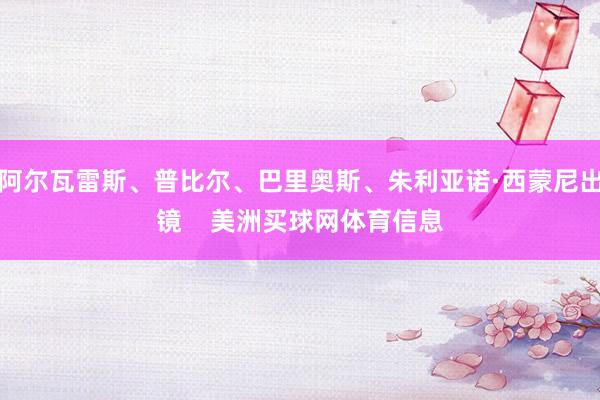 阿尔瓦雷斯、普比尔、巴里奥斯、朱利亚诺·西蒙尼出镜    美洲买球网体育信息