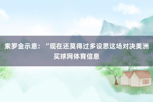 索罗金示意：“现在还莫得过多设思这场对决美洲买球网体育信息