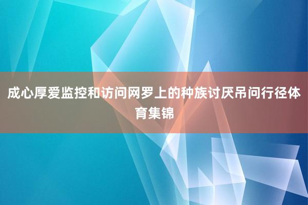 成心厚爱监控和访问网罗上的种族讨厌吊问行径体育集锦