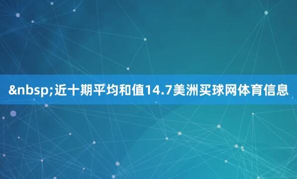 &nbsp;近十期平均和值14.7美洲买球网体育信息