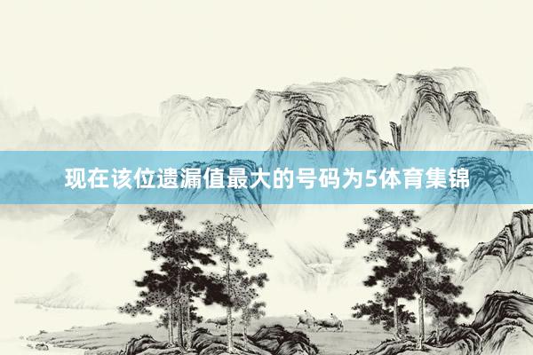 现在该位遗漏值最大的号码为5体育集锦
