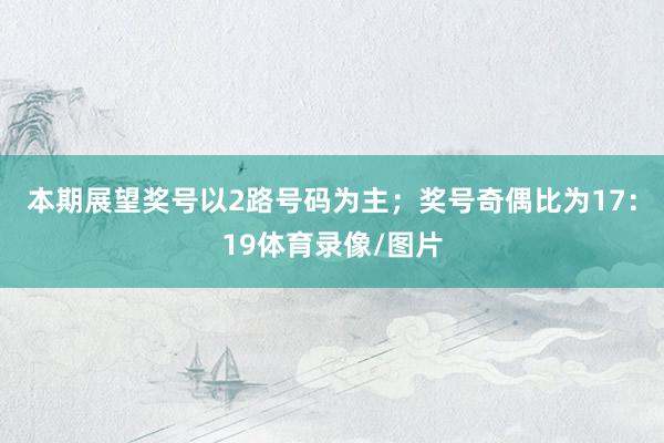 本期展望奖号以2路号码为主；奖号奇偶比为17：19体育录像/图片