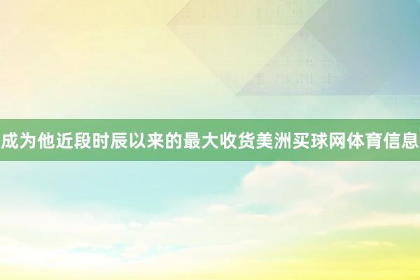 成为他近段时辰以来的最大收货美洲买球网体育信息