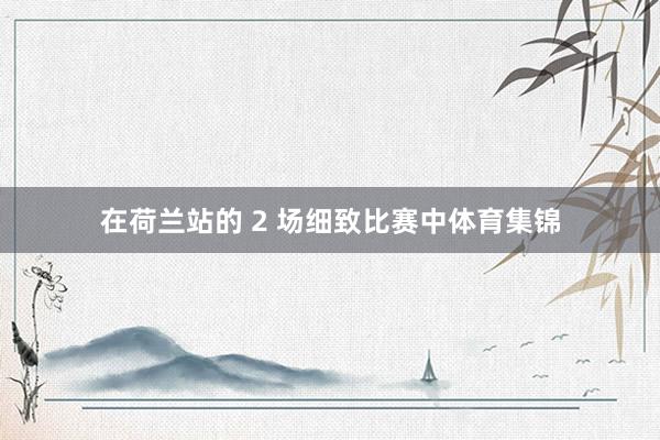 在荷兰站的 2 场细致比赛中体育集锦