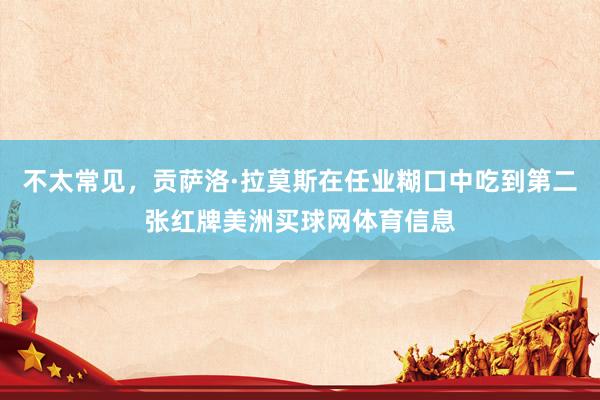 不太常见,贡萨洛·拉莫斯在任业糊口中吃到第二张红牌美洲买球网体育信息