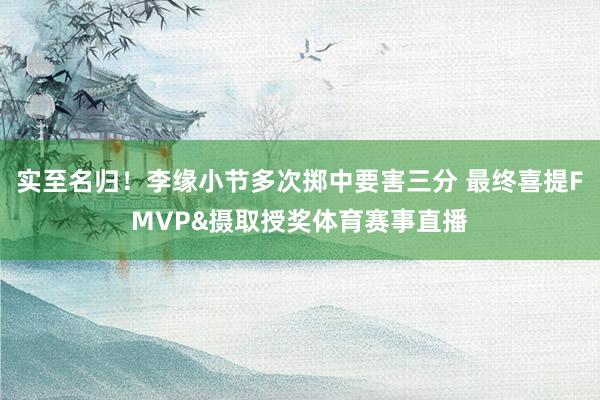 实至名归！李缘小节多次掷中要害三分 最终喜提FMVP&摄取授奖体育赛事直播