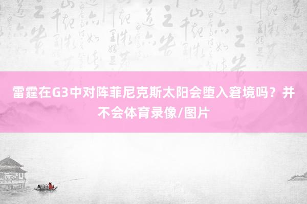 雷霆在G3中对阵菲尼克斯太阳会堕入窘境吗？并不会体育录像/图片