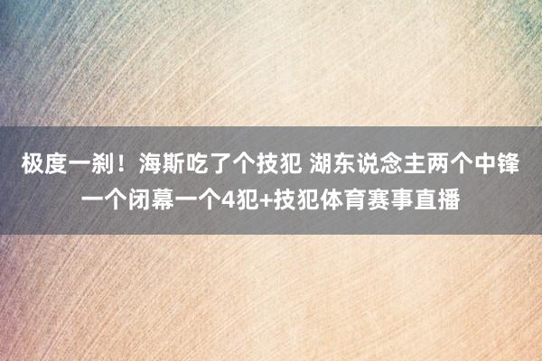 极度一刹！海斯吃了个技犯 湖东说念主两个中锋一个闭幕一个4犯+技犯体育赛事直播