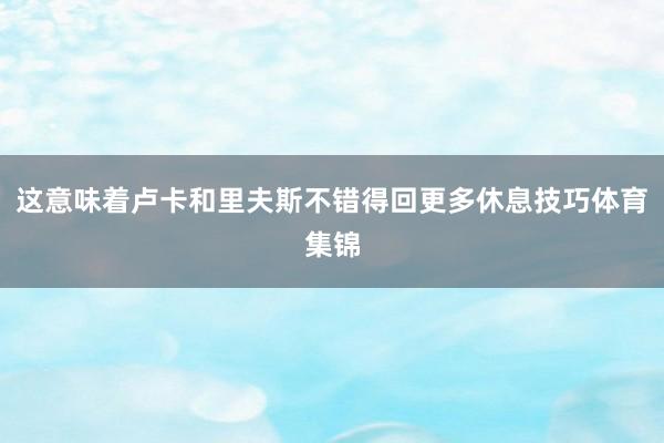 这意味着卢卡和里夫斯不错得回更多休息技巧体育集锦