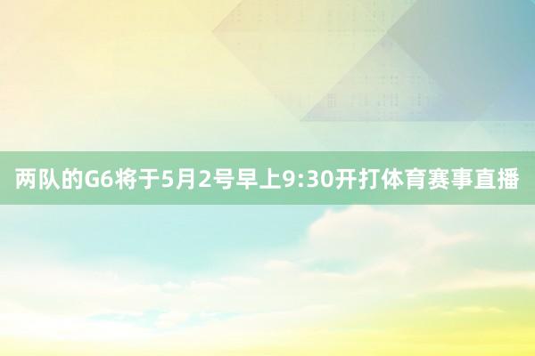两队的G6将于5月2号早上9:30开打体育赛事直播