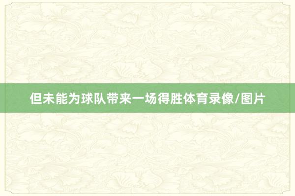 但未能为球队带来一场得胜体育录像/图片