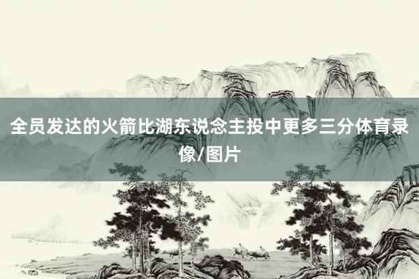 全员发达的火箭比湖东说念主投中更多三分体育录像/图片