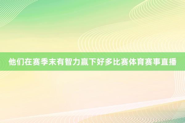 他们在赛季末有智力赢下好多比赛体育赛事直播