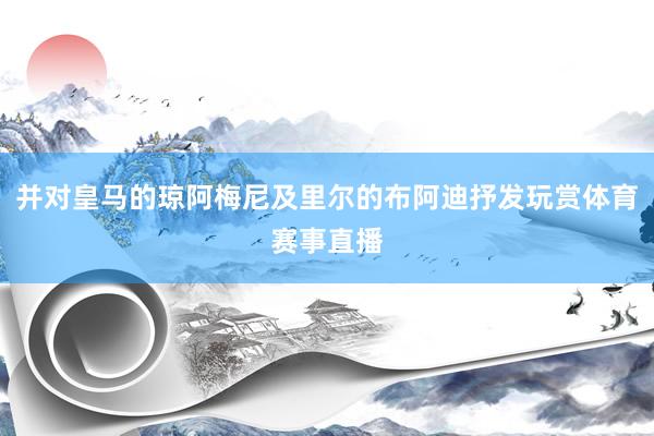 并对皇马的琼阿梅尼及里尔的布阿迪抒发玩赏体育赛事直播
