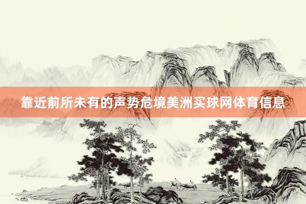 靠近前所未有的声势危境美洲买球网体育信息
