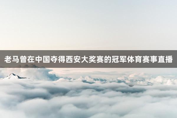老马曾在中国夺得西安大奖赛的冠军体育赛事直播