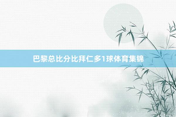 巴黎总比分比拜仁多1球体育集锦