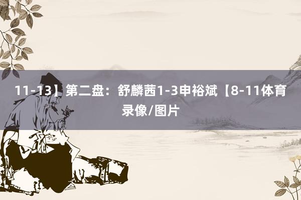 11-13】第二盘：舒麟茜1-3申裕斌【8-11体育录像/图片