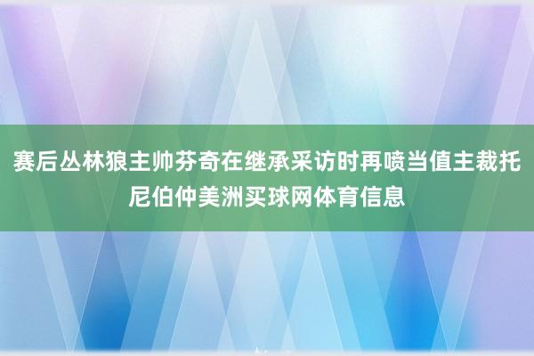赛后丛林狼主帅芬奇在继承采访时再喷当值主裁托尼伯仲美洲买球网体育信息
