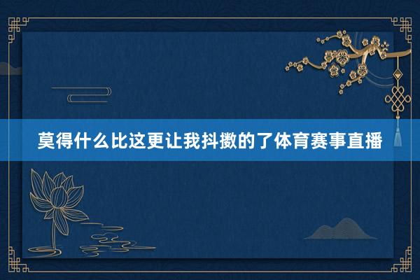 莫得什么比这更让我抖擞的了体育赛事直播