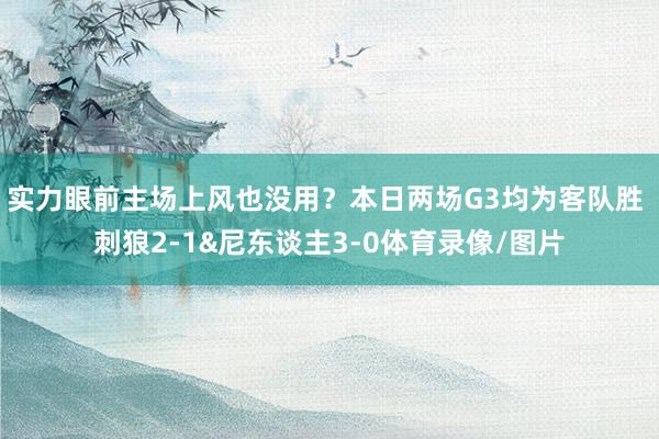实力眼前主场上风也没用？本日两场G3均为客队胜 刺狼2-1&尼东谈主3-0体育录像/图片