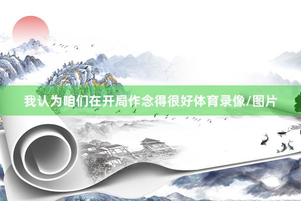 我认为咱们在开局作念得很好体育录像/图片