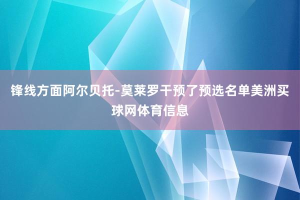锋线方面阿尔贝托-莫莱罗干预了预选名单美洲买球网体育信息