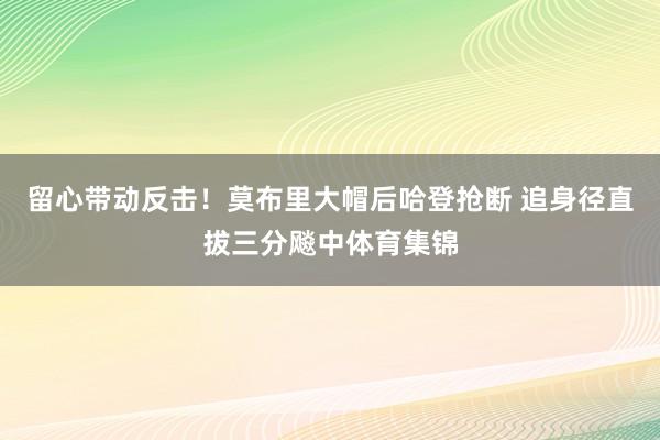 留心带动反击！莫布里大帽后哈登抢断 追身径直拔三分飚中体育集锦