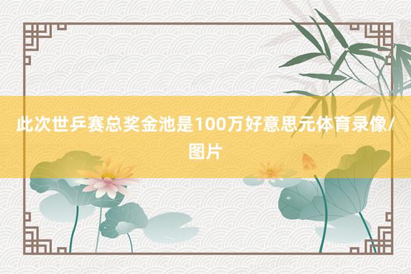 此次世乒赛总奖金池是100万好意思元体育录像/图片