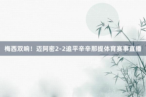 梅西双响！迈阿密2-2追平辛辛那提体育赛事直播