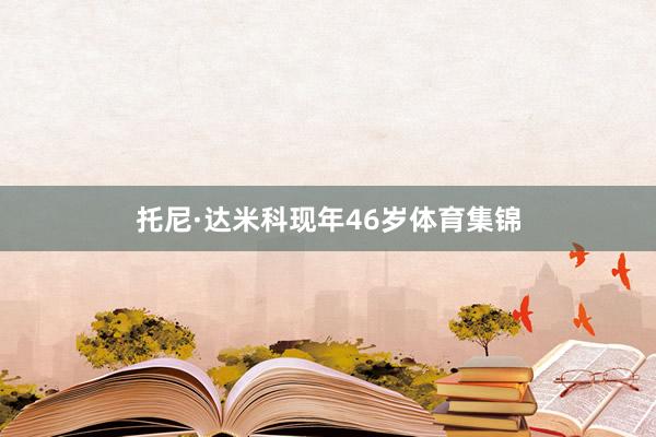 托尼·达米科现年46岁体育集锦