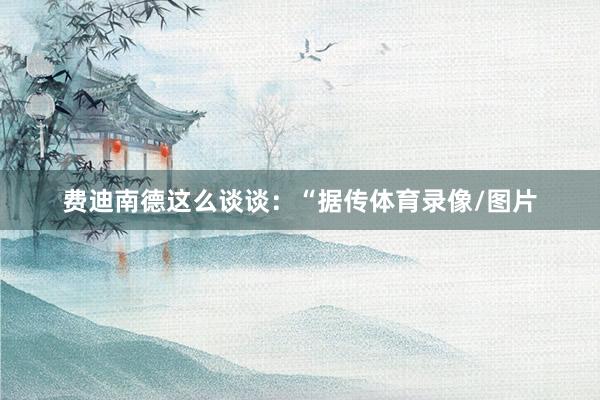费迪南德这么谈谈：“据传体育录像/图片