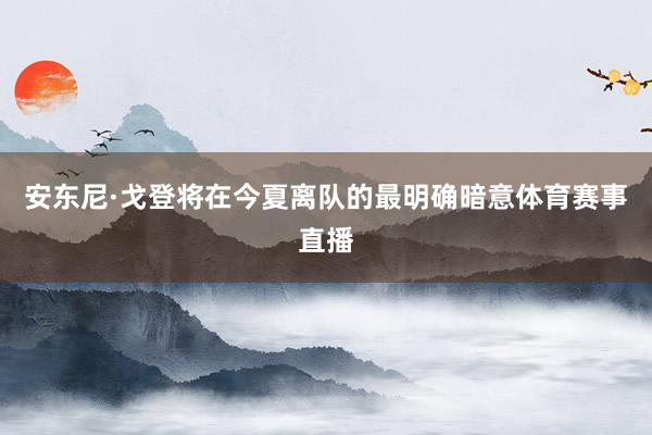 安东尼·戈登将在今夏离队的最明确暗意体育赛事直播
