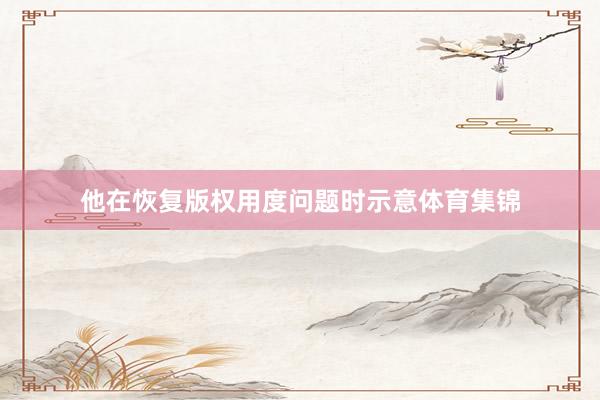 他在恢复版权用度问题时示意体育集锦