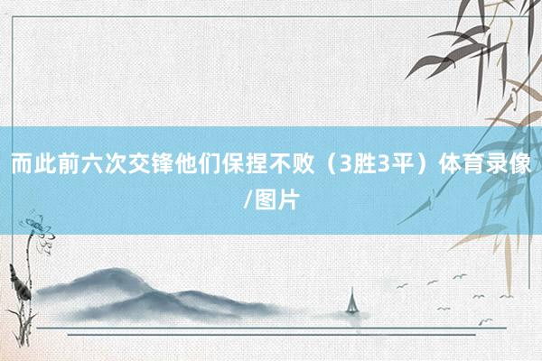而此前六次交锋他们保捏不败（3胜3平）体育录像/图片