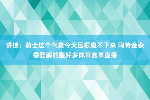 讲授：骑士这个气象今天压根赢不下来 阿特金森需要解的题好多体育赛事直播