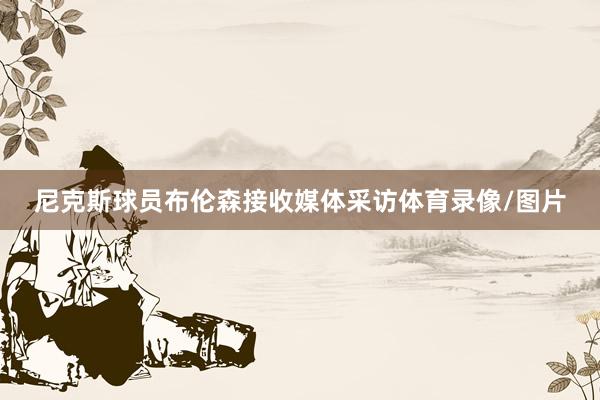 尼克斯球员布伦森接收媒体采访体育录像/图片