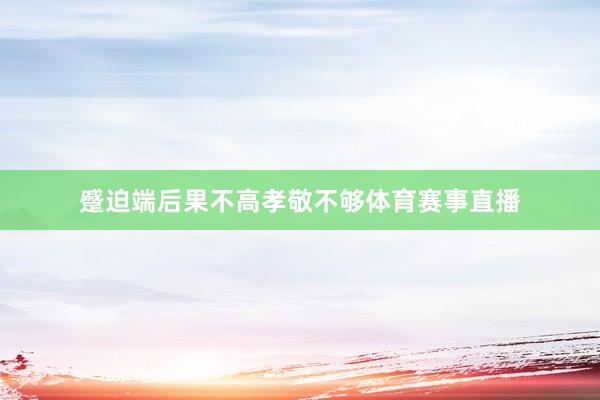蹙迫端后果不高孝敬不够体育赛事直播