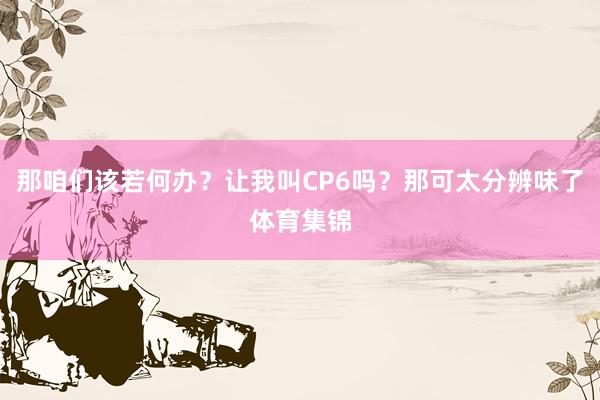 那咱们该若何办？让我叫CP6吗？那可太分辨味了体育集锦