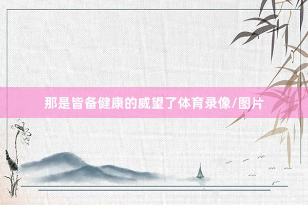那是皆备健康的威望了体育录像/图片
