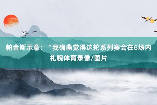 帕金斯示意：“我确凿觉得这轮系列赛会在6场内礼貌体育录像/图片