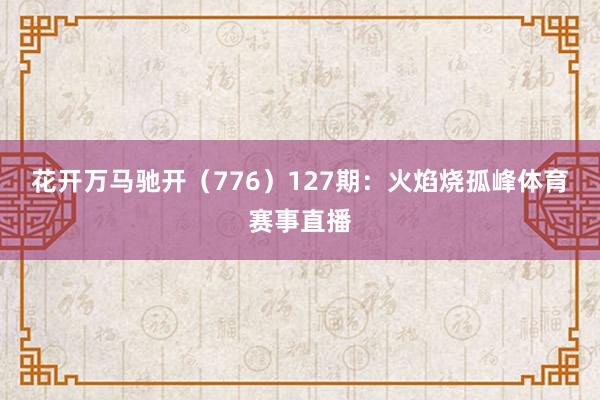 花开万马驰开（776）　　127期：火焰烧孤峰体育赛事直播